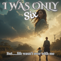 I WAS ONLY SIX -But.....life wasn't over with me